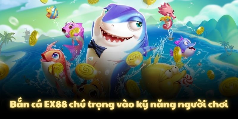 Bắn cá EX88 chú trọng vào kỹ năng người chơi