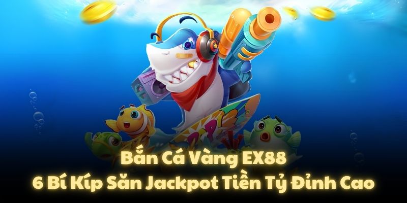 Bắn Cá Vàng EX88: 6 Bí Kíp Săn Jackpot Tiền Tỷ Đỉnh Cao